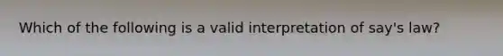 Which of the following is a valid interpretation of say's law?