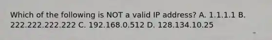 Which of the following is NOT a valid IP address? A. 1.1.1.1 B. 222.222.222.222 C. 192.168.0.512 D. 128.134.10.25