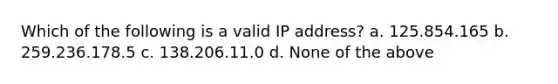 Which of the following is a valid IP address? a. 125.854.165 b. 259.236.178.5 c. 138.206.11.0 d. None of the above