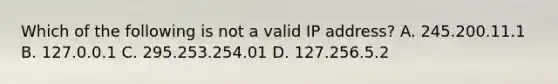 Which of the following is not a valid IP address? A. 245.200.11.1 B. 127.0.0.1 C. 295.253.254.01 D. 127.256.5.2