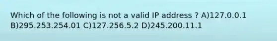 Which of the following is not a valid IP address ? A)127.0.0.1 B)295.253.254.01 C)127.256.5.2 D)245.200.11.1