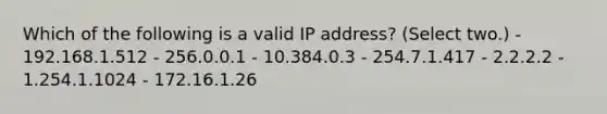 Which of the following is a valid IP address? (Select two.) - 192.168.1.512 - 256.0.0.1 - 10.384.0.3 - 254.7.1.417 - 2.2.2.2 - 1.254.1.1024 - 172.16.1.26