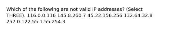 Which of the following are not valid IP addresses? (Select THREE). 116.0.0.116 145.8.260.7 45.22.156.256 132.64.32.8 257.0.122.55 1.55.254.3