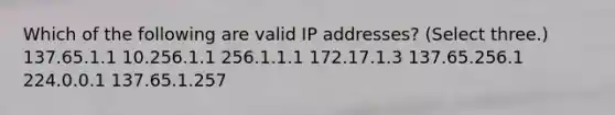 Which of the following are valid IP addresses? (Select three.) 137.65.1.1 10.256.1.1 256.1.1.1 172.17.1.3 137.65.256.1 224.0.0.1 137.65.1.257