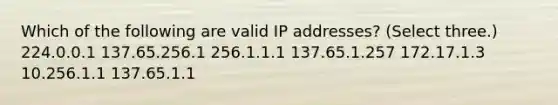 Which of the following are valid IP addresses? (Select three.) 224.0.0.1 137.65.256.1 256.1.1.1 137.65.1.257 172.17.1.3 10.256.1.1 137.65.1.1