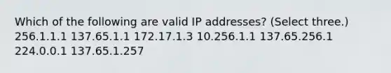 Which of the following are valid IP addresses? (Select three.) 256.1.1.1 137.65.1.1 172.17.1.3 10.256.1.1 137.65.256.1 224.0.0.1 137.65.1.257