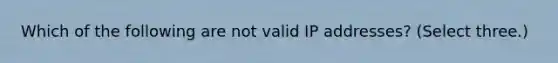 Which of the following are not valid IP addresses? (Select three.)