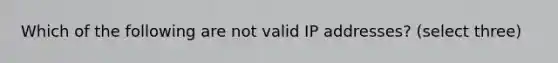 Which of the following are not valid IP addresses? (select three)