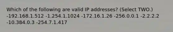 Which of the following are valid IP addresses? (Select TWO.) -192.168.1.512 -1.254.1.1024 -172.16.1.26 -256.0.0.1 -2.2.2.2 -10.384.0.3 -254.7.1.417