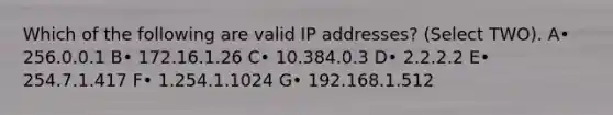 Which of the following are valid IP addresses? (Select TWO). A• 256.0.0.1 B• 172.16.1.26 C• 10.384.0.3 D• 2.2.2.2 E• 254.7.1.417 F• 1.254.1.1024 G• 192.168.1.512