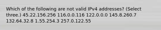 Which of the following are not valid IPv4 addresses? (Select three.) 45.22.156.256 116.0.0.116 122.0.0.0 145.8.260.7 132.64.32.8 1.55.254.3 257.0.122.55