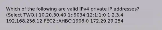 Which of the following are valid IPv4 private IP addresses? (Select TWO.) 10.20.30.40 1::9034:12:1:1:0 1.2.3.4 192.168.256.12 FEC2::AHBC:1908:0 172.29.29.254