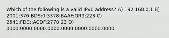 Which of the following is a valid IPv6 address? A) 192.168.0.1 B) 2001:376:BDS:0:3378:BAAF:QR9:223 C) 2541:FDC::ACDF:2770:23 D) 0000:0000:0000:0000:0000:0000:0000:0000