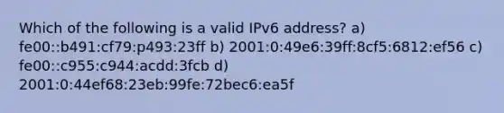 Which of the following is a valid IPv6 address? a) fe00::b491:cf79:p493:23ff b) 2001:0:49e6:39ff:8cf5:6812:ef56 c) fe00::c955:c944:acdd:3fcb d) 2001:0:44ef68:23eb:99fe:72bec6:ea5f