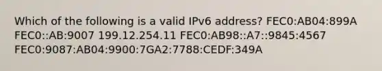 Which of the following is a valid IPv6 address? FEC0:AB04:899A FEC0::AB:9007 199.12.254.11 FEC0:AB98::A7::9845:4567 FEC0:9087:AB04:9900:7GA2:7788:CEDF:349A