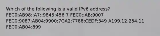 Which of the following is a valid IPv6 address? FEC0:AB98::A7::9845:456 7 FEC0::AB:9007 FEC0:9087:AB04:9900:7GA2:7788:CEDF:349 A199.12.254.11 FEC0:AB04:899