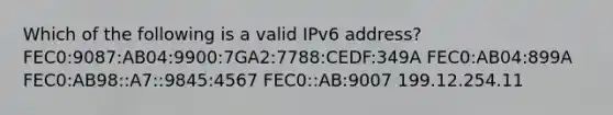 Which of the following is a valid IPv6 address? FEC0:9087:AB04:9900:7GA2:7788:CEDF:349A FEC0:AB04:899A FEC0:AB98::A7::9845:4567 FEC0::AB:9007 199.12.254.11