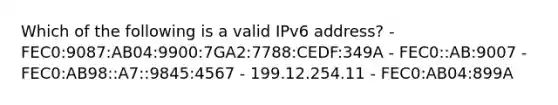 Which of the following is a valid IPv6 address? - FEC0:9087:AB04:9900:7GA2:7788:CEDF:349A - FEC0::AB:9007 - FEC0:AB98::A7::9845:4567 - 199.12.254.11 - FEC0:AB04:899A