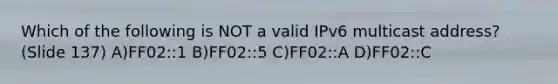 Which of the following is NOT a valid IPv6 multicast address? (Slide 137) A)FF02::1 B)FF02::5 C)FF02::A D)FF02::C