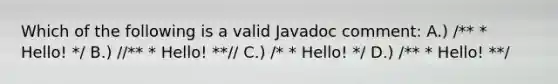 Which of the following is a valid Javadoc comment: A.) /** * Hello! */ B.) //** * Hello! **// C.) /* * Hello! */ D.) /** * Hello! **/