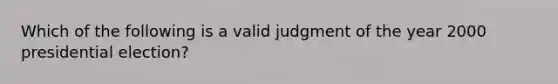 Which of the following is a valid judgment of the year 2000 presidential election?