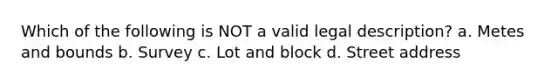 Which of the following is NOT a valid legal description? a. Metes and bounds b. Survey c. Lot and block d. Street address