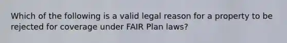 Which of the following is a valid legal reason for a property to be rejected for coverage under FAIR Plan laws?