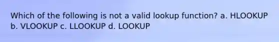 Which of the following is not a valid lookup function? a. HLOOKUP b. VLOOKUP c. LLOOKUP d. LOOKUP