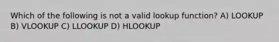 Which of the following is not a valid lookup function? A) LOOKUP B) VLOOKUP C) LLOOKUP D) HLOOKUP