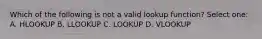 Which of the following is not a valid lookup function? Select one: A. HLOOKUP B. LLOOKUP C. LOOKUP D. VLOOKUP