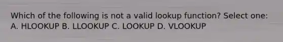 Which of the following is not a valid lookup function? Select one: A. HLOOKUP B. LLOOKUP C. LOOKUP D. VLOOKUP