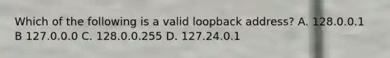 Which of the following is a valid loopback address? A. 128.0.0.1 B 127.0.0.0 C. 128.0.0.255 D. 127.24.0.1