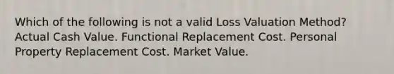 Which of the following is not a valid Loss Valuation Method? Actual Cash Value. Functional Replacement Cost. Personal Property Replacement Cost. Market Value.