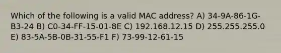 Which of the following is a valid MAC address? A) 34-9A-86-1G-B3-24 B) C0-34-FF-15-01-8E C) 192.168.12.15 D) 255.255.255.0 E) 83-5A-5B-0B-31-55-F1 F) 73-99-12-61-15