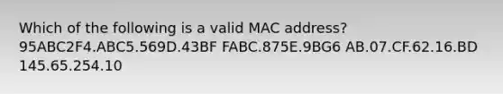 Which of the following is a valid MAC address? 95ABC2F4.ABC5.569D.43BF FABC.875E.9BG6 AB.07.CF.62.16.BD 145.65.254.10