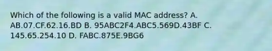 Which of the following is a valid MAC address? A. AB.07.CF.62.16.BD B. 95ABC2F4.ABC5.569D.43BF C. 145.65.254.10 D. FABC.875E.9BG6