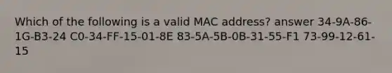 Which of the following is a valid MAC address? answer 34-9A-86-1G-B3-24 C0-34-FF-15-01-8E 83-5A-5B-0B-31-55-F1 73-99-12-61-15