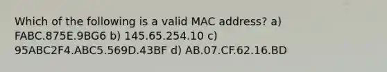 Which of the following is a valid MAC address? a) FABC.875E.9BG6 b) 145.65.254.10 c) 95ABC2F4.ABC5.569D.43BF d) AB.07.CF.62.16.BD