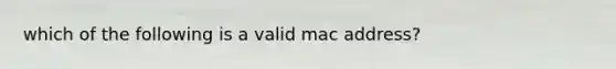 which of the following is a valid mac address?