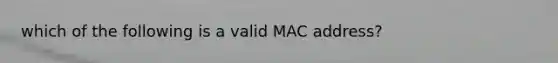 which of the following is a valid MAC address?