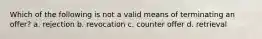 Which of the following is not a valid means of terminating an offer? a. rejection b. revocation c. counter offer d. retrieval