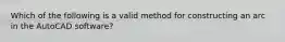 Which of the following is a valid method for constructing an arc in the AutoCAD software?