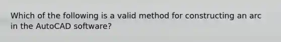 Which of the following is a valid method for constructing an arc in the AutoCAD software?