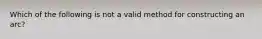 Which of the following is not a valid method for constructing an arc?