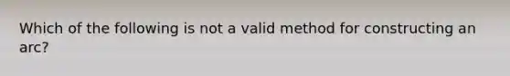 Which of the following is not a valid method for constructing an arc?