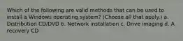 Which of the following are valid methods that can be used to install a Windows operating system? (Choose all that apply.) a. Distribution CD/DVD b. Network installation c. Drive imaging d. A recovery CD