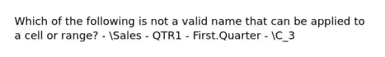 Which of the following is not a valid name that can be applied to a cell or range? - Sales - QTR1 - First.Quarter - C_3