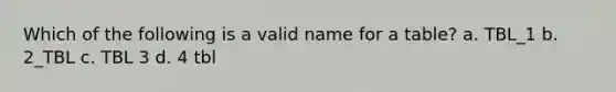 Which of the following is a valid name for a table? a. TBL_1 b. 2_TBL c. TBL 3 d. 4 tbl