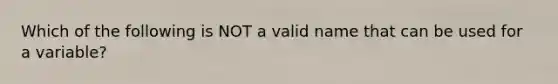 Which of the following is NOT a valid name that can be used for a variable?