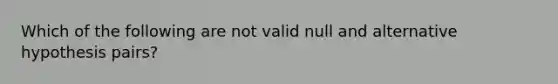 Which of the following are not valid null and alternative hypothesis pairs?